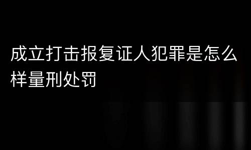 成立打击报复证人犯罪是怎么样量刑处罚
