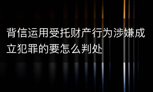 背信运用受托财产行为涉嫌成立犯罪的要怎么判处