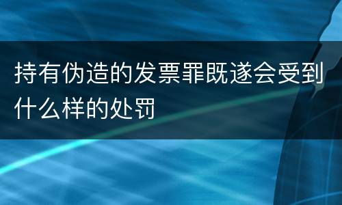 持有伪造的发票罪既遂会受到什么样的处罚