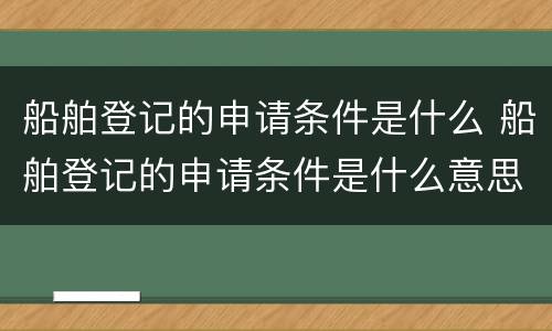 船舶登记的申请条件是什么 船舶登记的申请条件是什么意思