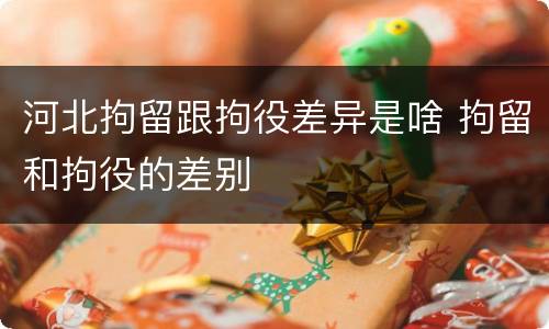 河北拘留跟拘役差异是啥 拘留和拘役的差别