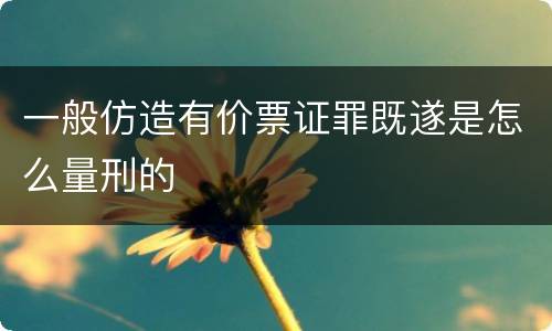 一般仿造有价票证罪既遂是怎么量刑的