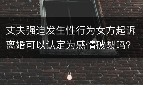 丈夫强迫发生性行为女方起诉离婚可以认定为感情破裂吗？