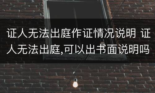 证人无法出庭作证情况说明 证人无法出庭,可以出书面说明吗