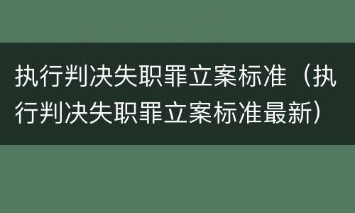 执行判决失职罪立案标准（执行判决失职罪立案标准最新）