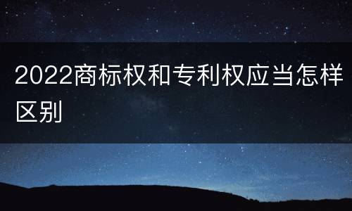 2022商标权和专利权应当怎样区别