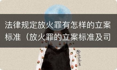 法律规定放火罪有怎样的立案标准（放火罪的立案标准及司法解释）