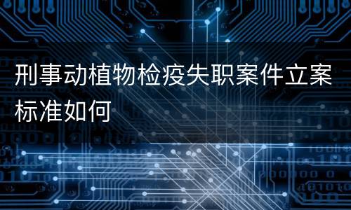 刑事动植物检疫失职案件立案标准如何