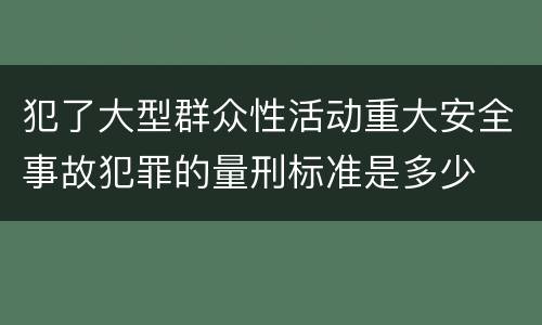 犯了大型群众性活动重大安全事故犯罪的量刑标准是多少