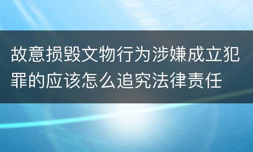 故意损毁文物行为涉嫌成立犯罪的应该怎么追究法律责任