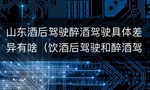 山东酒后驾驶醉酒驾驶具体差异有啥（饮酒后驾驶和醉酒驾驶的区别）