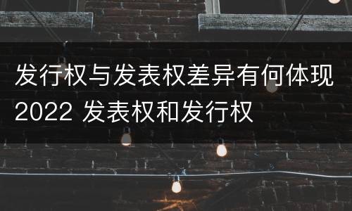 发行权与发表权差异有何体现2022 发表权和发行权
