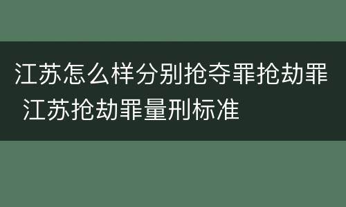 江苏怎么样分别抢夺罪抢劫罪 江苏抢劫罪量刑标准
