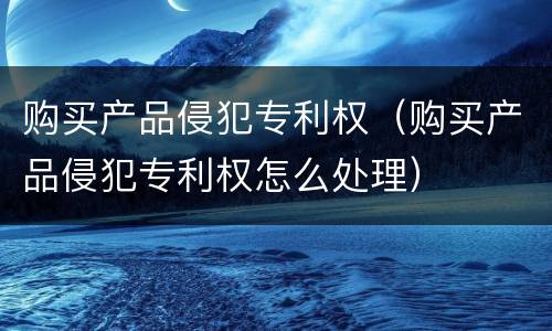 购买产品侵犯专利权（购买产品侵犯专利权怎么处理）