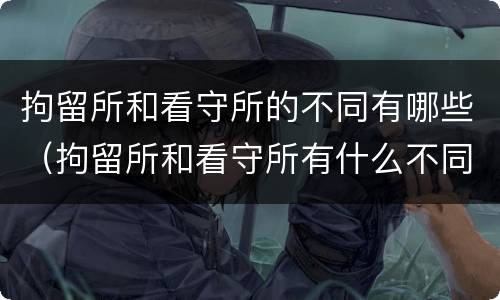 拘留所和看守所的不同有哪些（拘留所和看守所有什么不同）