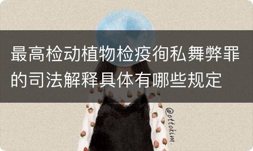 最高检动植物检疫徇私舞弊罪的司法解释具体有哪些规定