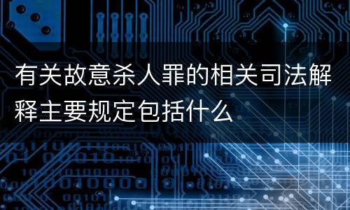 有关故意杀人罪的相关司法解释主要规定包括什么