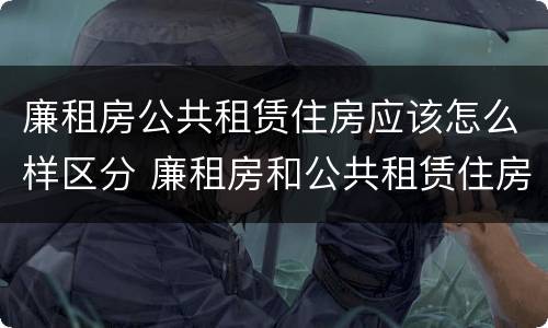 廉租房公共租赁住房应该怎么样区分 廉租房和公共租赁住房有什么区别