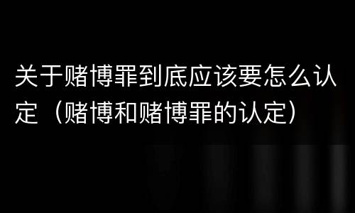 关于赌博罪到底应该要怎么认定（赌博和赌博罪的认定）
