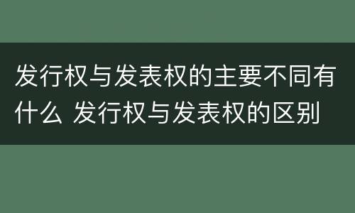 发行权与发表权的主要不同有什么 发行权与发表权的区别