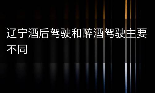 辽宁酒后驾驶和醉酒驾驶主要不同