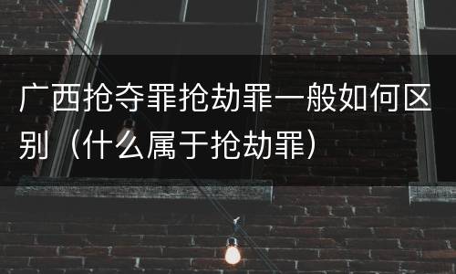 广西抢夺罪抢劫罪一般如何区别（什么属于抢劫罪）