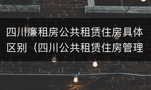 四川廉租房公共租赁住房具体区别（四川公共租赁住房管理办法）