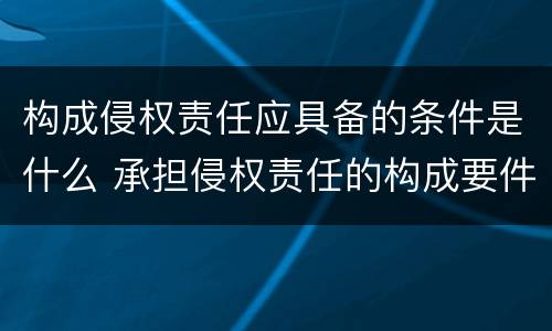 构成侵权责任应具备的条件是什么 承担侵权责任的构成要件