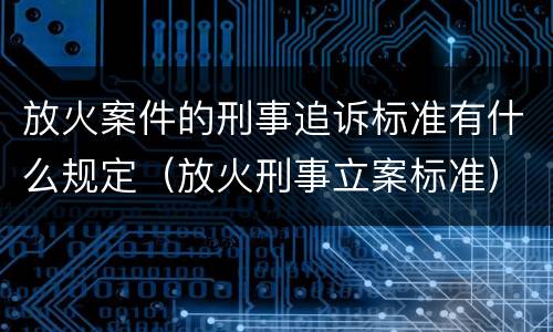 放火案件的刑事追诉标准有什么规定（放火刑事立案标准）