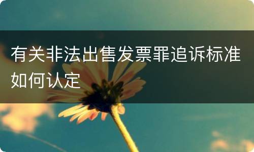 有关非法出售发票罪追诉标准如何认定