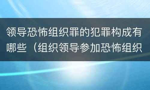 领导恐怖组织罪的犯罪构成有哪些（组织领导参加恐怖组织罪是危险犯还是行为犯）