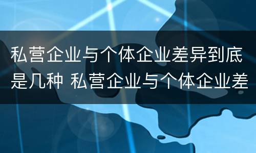 私营企业与个体企业差异到底是几种 私营企业与个体企业差异到底是几种情况