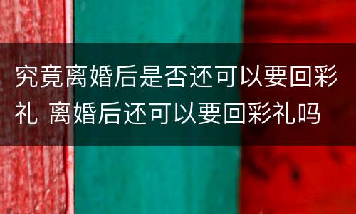 究竟离婚后是否还可以要回彩礼 离婚后还可以要回彩礼吗