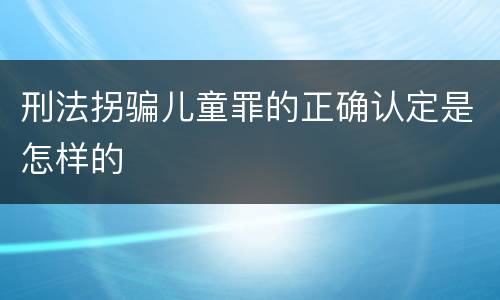 刑法拐骗儿童罪的正确认定是怎样的