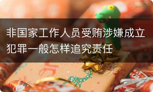 非国家工作人员受贿涉嫌成立犯罪一般怎样追究责任