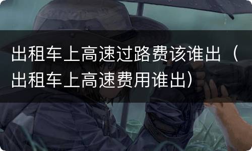 出租车上高速过路费该谁出（出租车上高速费用谁出）