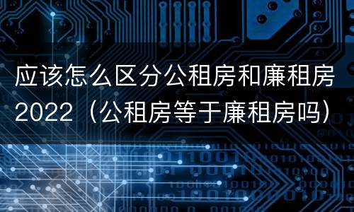应该怎么区分公租房和廉租房2022（公租房等于廉租房吗）