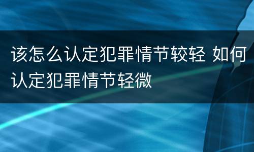 该怎么认定犯罪情节较轻 如何认定犯罪情节轻微