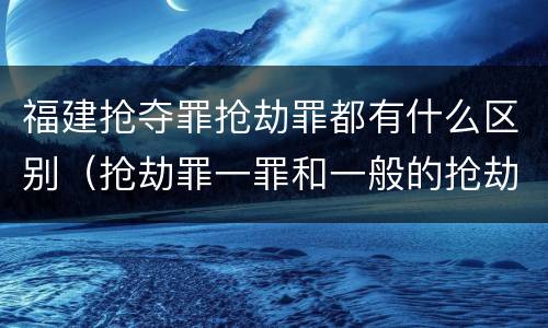 福建抢夺罪抢劫罪都有什么区别（抢劫罪一罪和一般的抢劫罪）