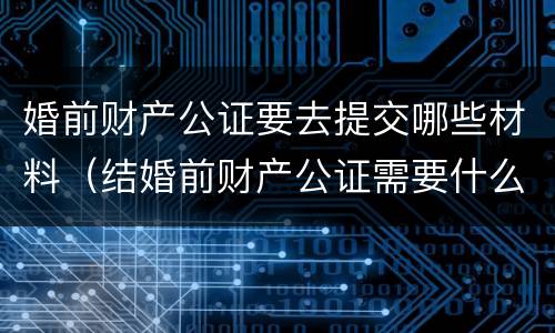 婚前财产公证要去提交哪些材料（结婚前财产公证需要什么材料）