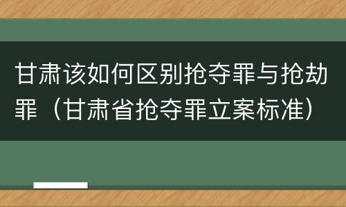 甘肃该如何区别抢夺罪与抢劫罪（甘肃省抢夺罪立案标准）