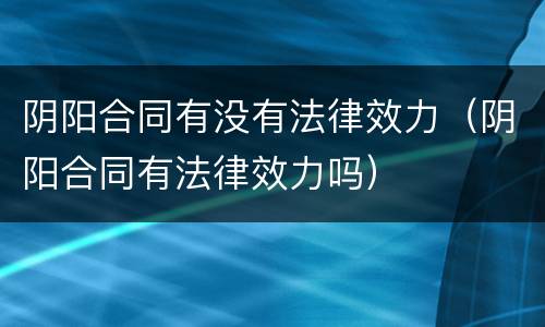 阴阳合同有没有法律效力（阴阳合同有法律效力吗）