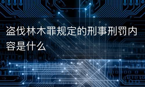 盗伐林木罪规定的刑事刑罚内容是什么