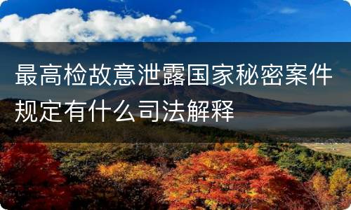 最高检故意泄露国家秘密案件规定有什么司法解释