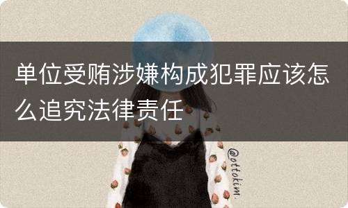 单位受贿涉嫌构成犯罪应该怎么追究法律责任