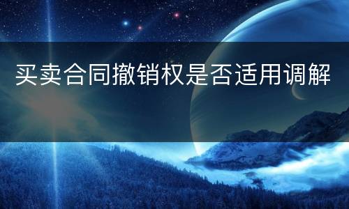 买卖合同撤销权是否适用调解