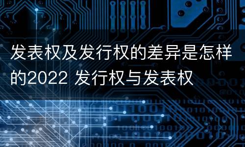 发表权及发行权的差异是怎样的2022 发行权与发表权