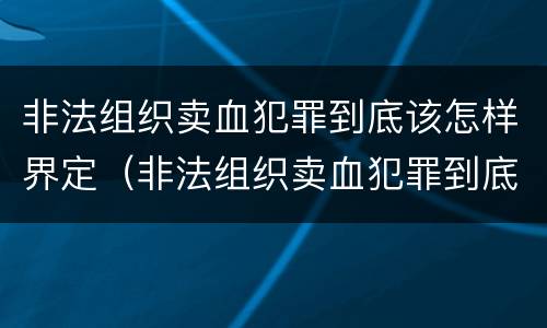 非法组织卖血犯罪到底该怎样界定（非法组织卖血犯罪到底该怎样界定呢）