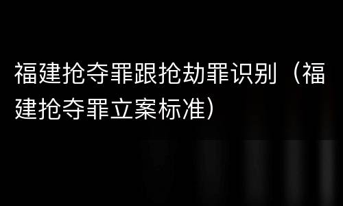 福建抢夺罪跟抢劫罪识别（福建抢夺罪立案标准）