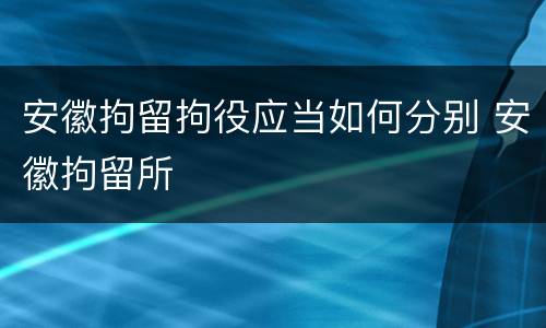 安徽拘留拘役应当如何分别 安徽拘留所